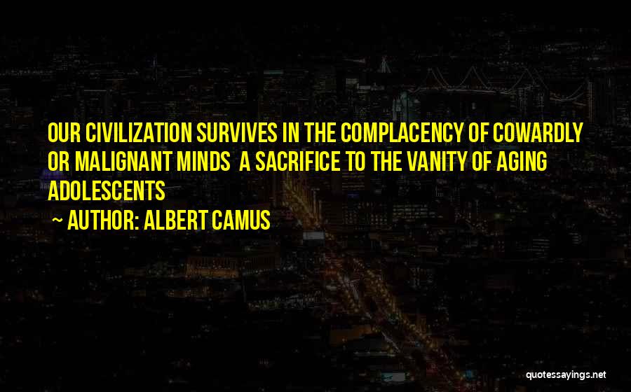Albert Camus Quotes: Our Civilization Survives In The Complacency Of Cowardly Or Malignant Minds A Sacrifice To The Vanity Of Aging Adolescents