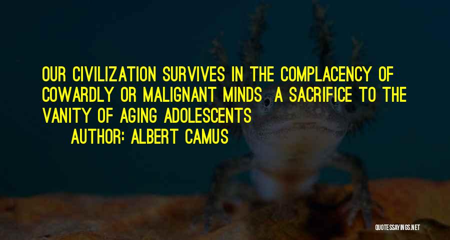 Albert Camus Quotes: Our Civilization Survives In The Complacency Of Cowardly Or Malignant Minds A Sacrifice To The Vanity Of Aging Adolescents