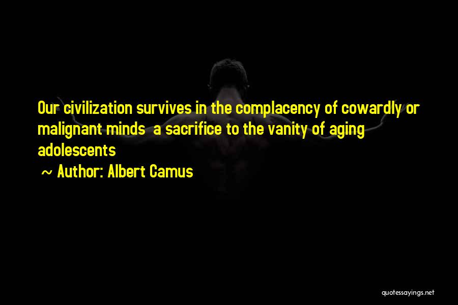 Albert Camus Quotes: Our Civilization Survives In The Complacency Of Cowardly Or Malignant Minds A Sacrifice To The Vanity Of Aging Adolescents