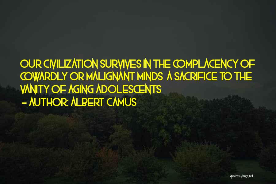 Albert Camus Quotes: Our Civilization Survives In The Complacency Of Cowardly Or Malignant Minds A Sacrifice To The Vanity Of Aging Adolescents