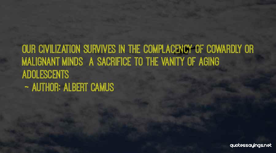 Albert Camus Quotes: Our Civilization Survives In The Complacency Of Cowardly Or Malignant Minds A Sacrifice To The Vanity Of Aging Adolescents