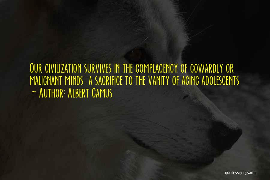 Albert Camus Quotes: Our Civilization Survives In The Complacency Of Cowardly Or Malignant Minds A Sacrifice To The Vanity Of Aging Adolescents