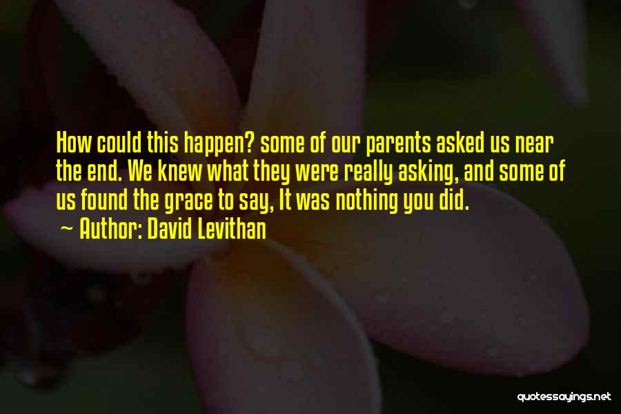 David Levithan Quotes: How Could This Happen? Some Of Our Parents Asked Us Near The End. We Knew What They Were Really Asking,