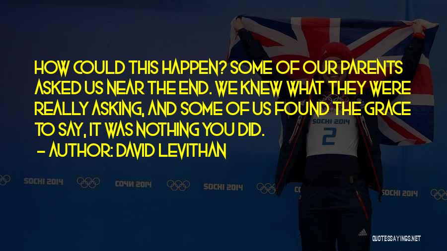 David Levithan Quotes: How Could This Happen? Some Of Our Parents Asked Us Near The End. We Knew What They Were Really Asking,