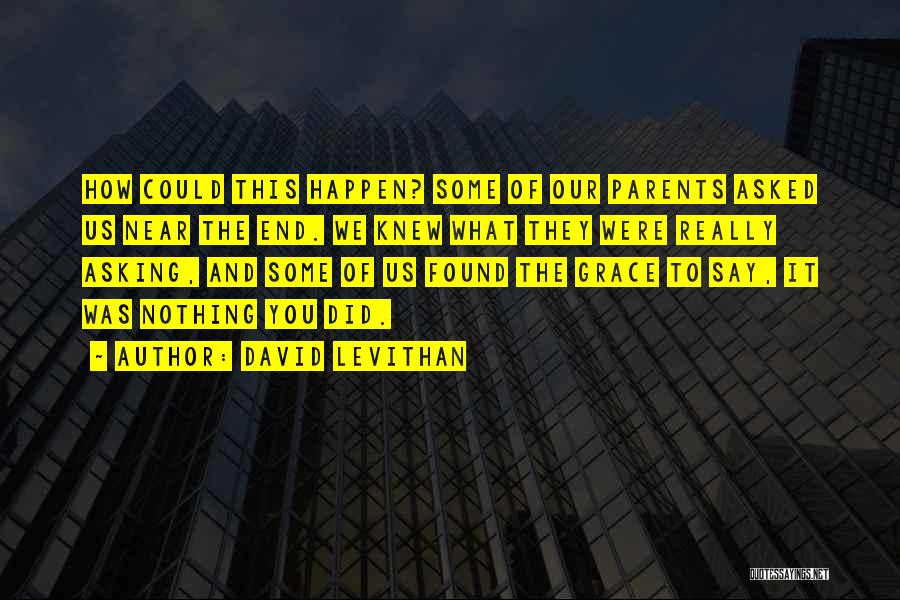 David Levithan Quotes: How Could This Happen? Some Of Our Parents Asked Us Near The End. We Knew What They Were Really Asking,