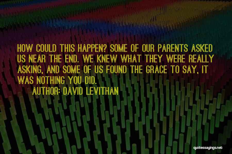 David Levithan Quotes: How Could This Happen? Some Of Our Parents Asked Us Near The End. We Knew What They Were Really Asking,