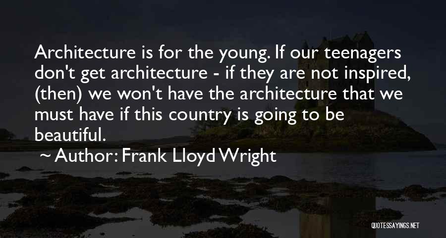 Frank Lloyd Wright Quotes: Architecture Is For The Young. If Our Teenagers Don't Get Architecture - If They Are Not Inspired, (then) We Won't