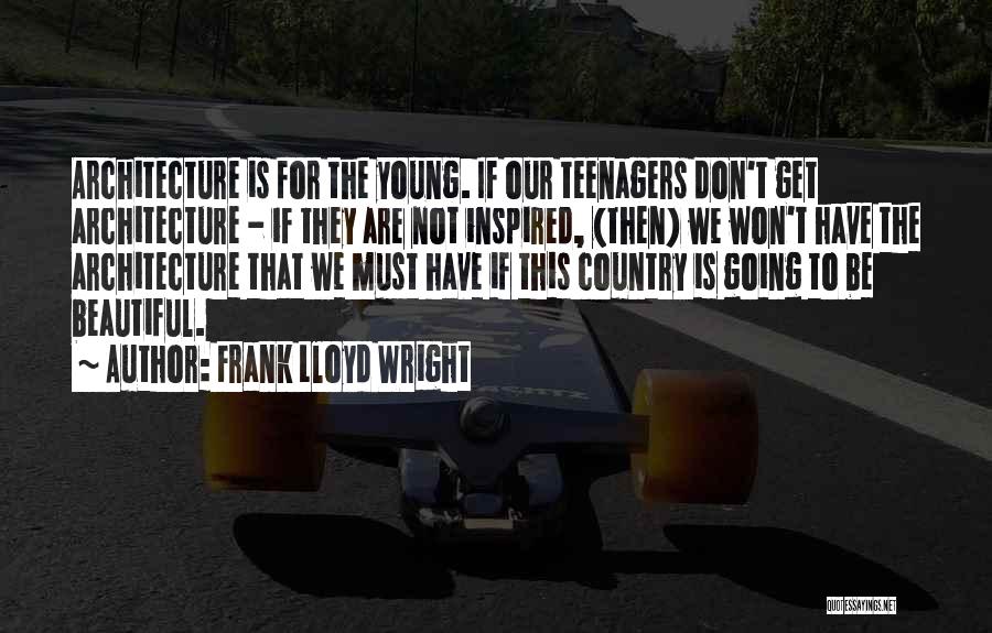 Frank Lloyd Wright Quotes: Architecture Is For The Young. If Our Teenagers Don't Get Architecture - If They Are Not Inspired, (then) We Won't