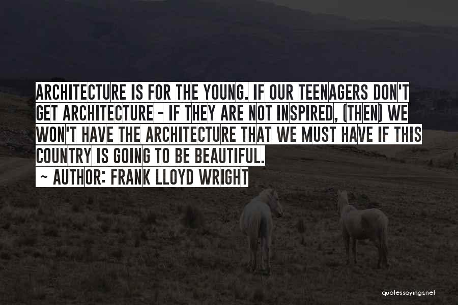 Frank Lloyd Wright Quotes: Architecture Is For The Young. If Our Teenagers Don't Get Architecture - If They Are Not Inspired, (then) We Won't