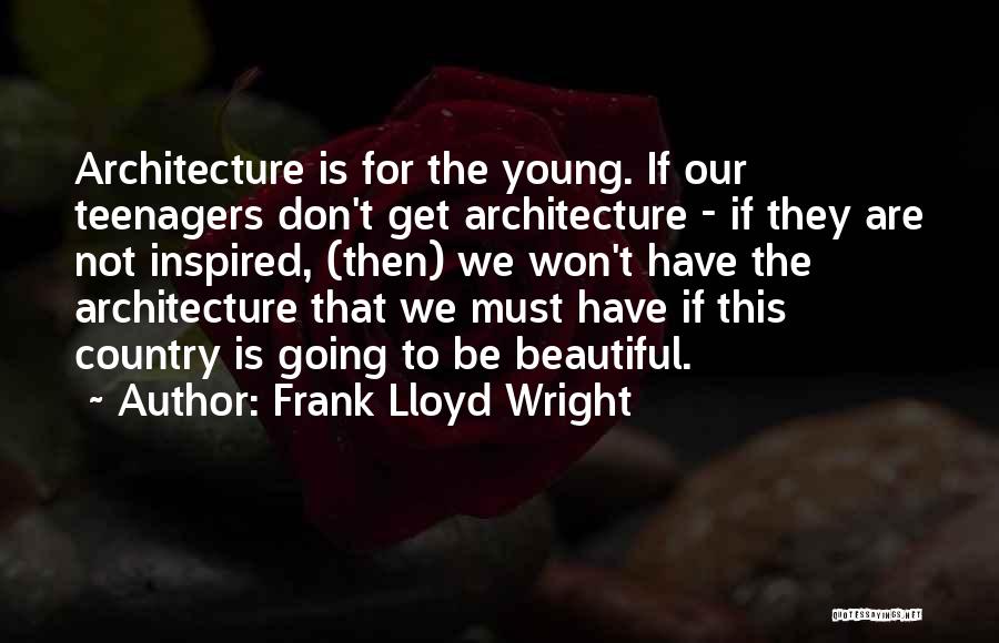 Frank Lloyd Wright Quotes: Architecture Is For The Young. If Our Teenagers Don't Get Architecture - If They Are Not Inspired, (then) We Won't