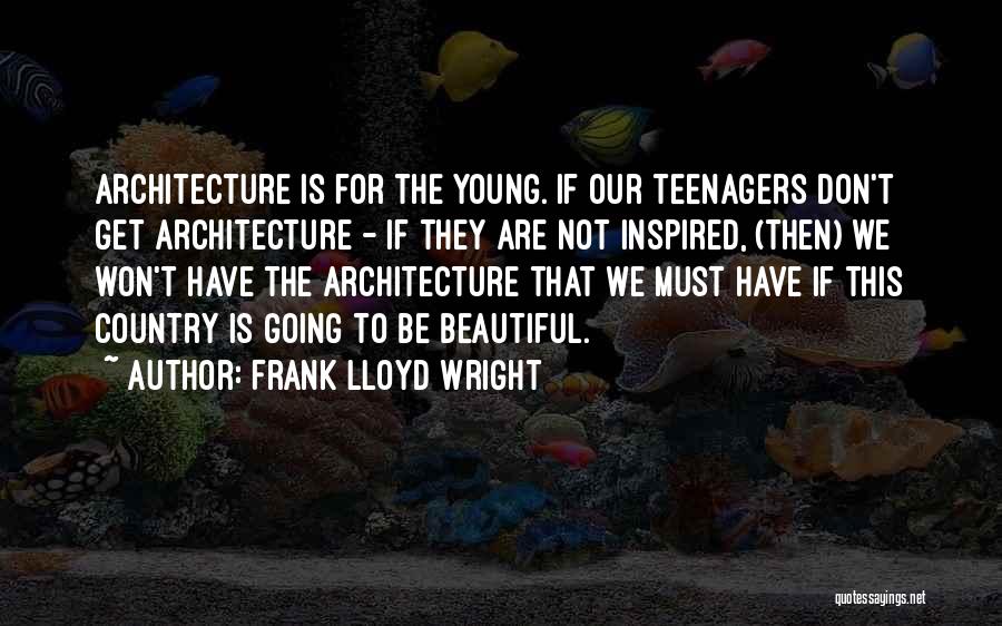 Frank Lloyd Wright Quotes: Architecture Is For The Young. If Our Teenagers Don't Get Architecture - If They Are Not Inspired, (then) We Won't