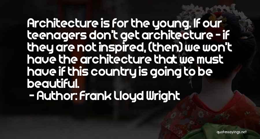 Frank Lloyd Wright Quotes: Architecture Is For The Young. If Our Teenagers Don't Get Architecture - If They Are Not Inspired, (then) We Won't