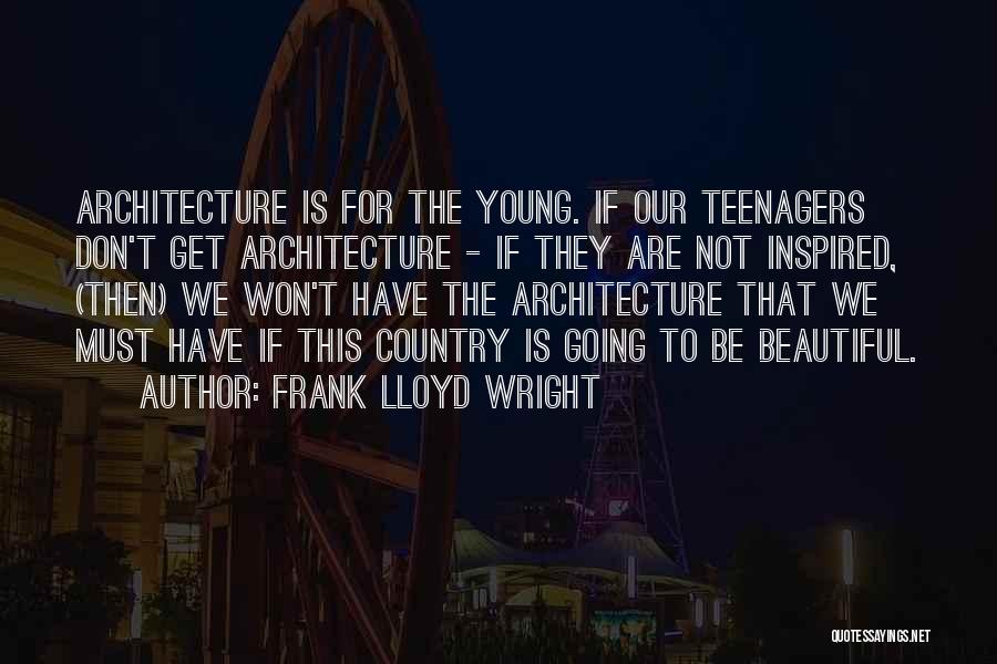 Frank Lloyd Wright Quotes: Architecture Is For The Young. If Our Teenagers Don't Get Architecture - If They Are Not Inspired, (then) We Won't