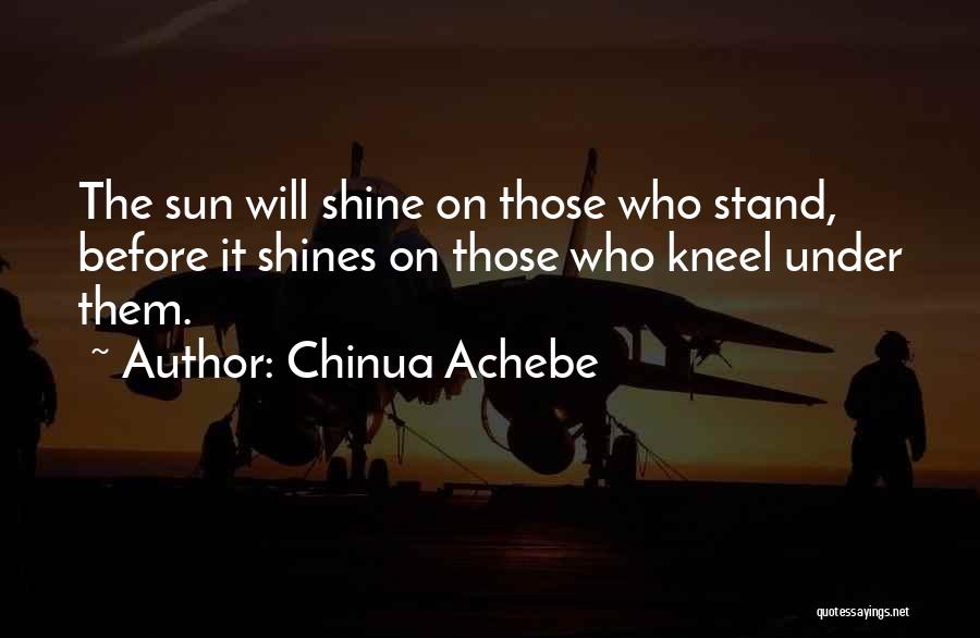 Chinua Achebe Quotes: The Sun Will Shine On Those Who Stand, Before It Shines On Those Who Kneel Under Them.