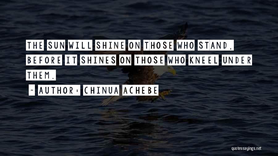Chinua Achebe Quotes: The Sun Will Shine On Those Who Stand, Before It Shines On Those Who Kneel Under Them.