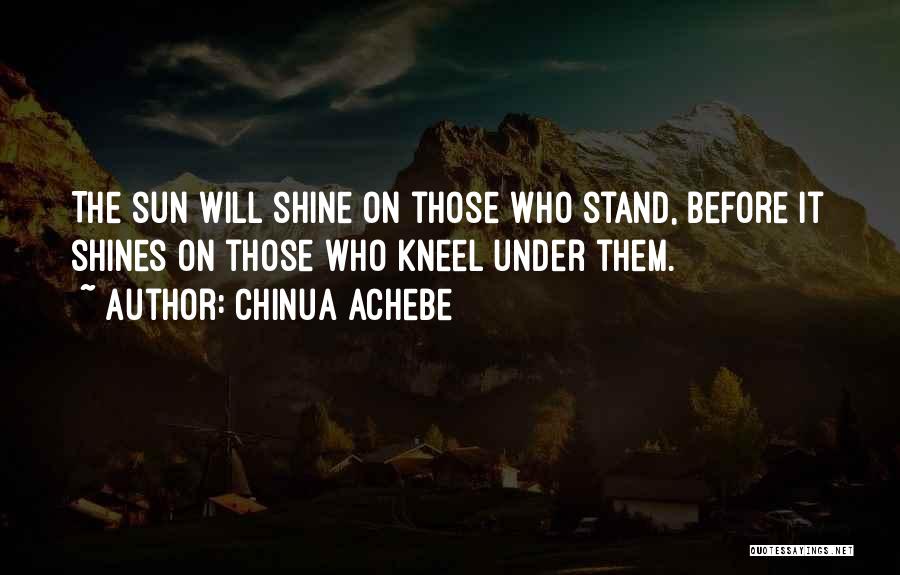Chinua Achebe Quotes: The Sun Will Shine On Those Who Stand, Before It Shines On Those Who Kneel Under Them.