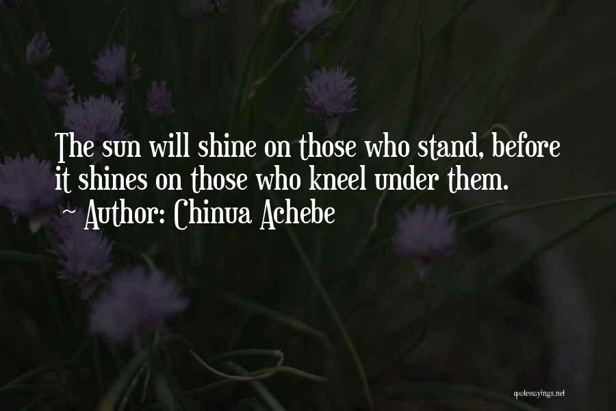 Chinua Achebe Quotes: The Sun Will Shine On Those Who Stand, Before It Shines On Those Who Kneel Under Them.