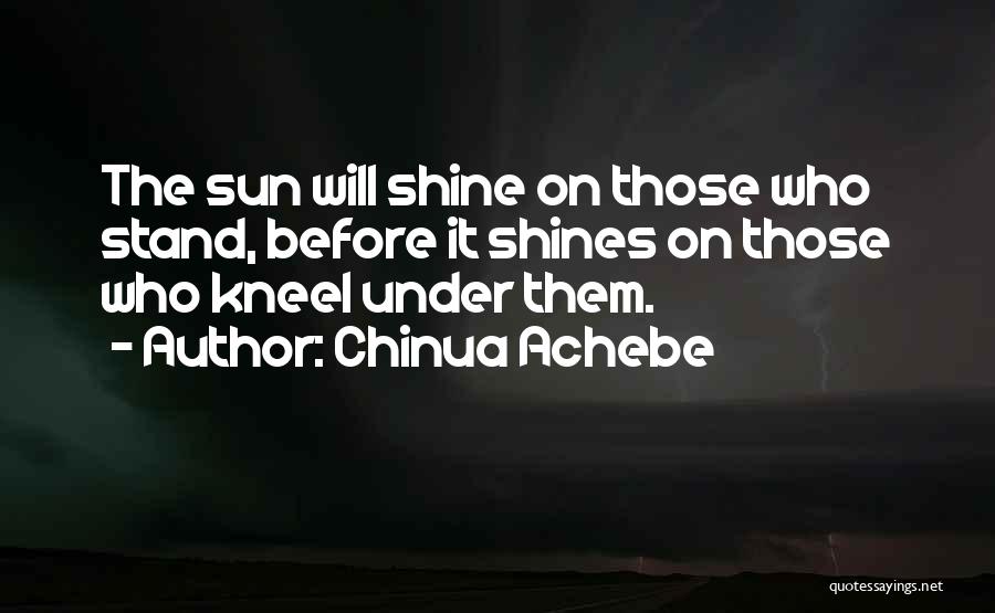 Chinua Achebe Quotes: The Sun Will Shine On Those Who Stand, Before It Shines On Those Who Kneel Under Them.