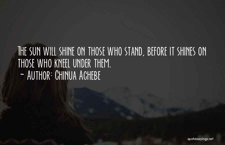 Chinua Achebe Quotes: The Sun Will Shine On Those Who Stand, Before It Shines On Those Who Kneel Under Them.