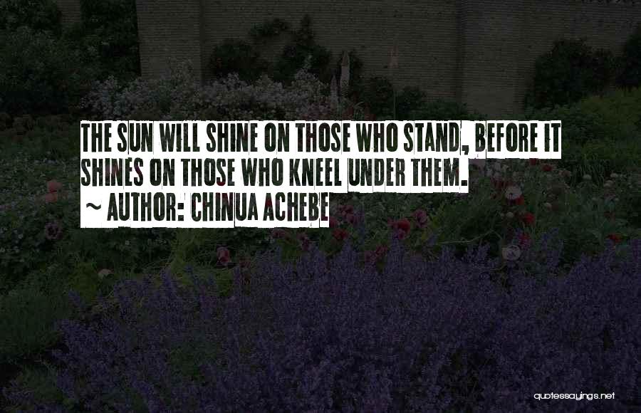 Chinua Achebe Quotes: The Sun Will Shine On Those Who Stand, Before It Shines On Those Who Kneel Under Them.