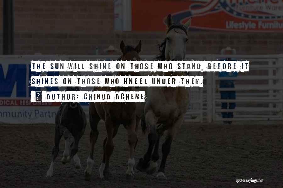 Chinua Achebe Quotes: The Sun Will Shine On Those Who Stand, Before It Shines On Those Who Kneel Under Them.