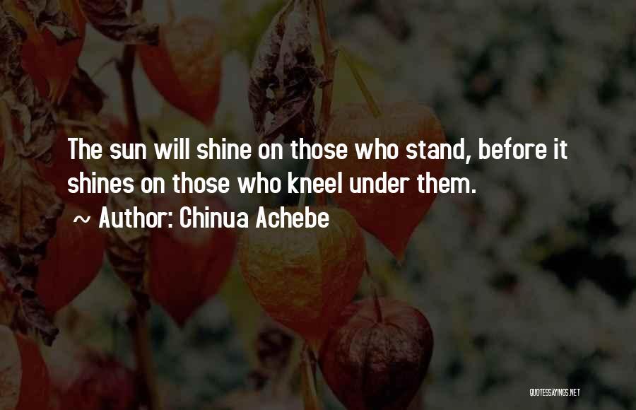 Chinua Achebe Quotes: The Sun Will Shine On Those Who Stand, Before It Shines On Those Who Kneel Under Them.