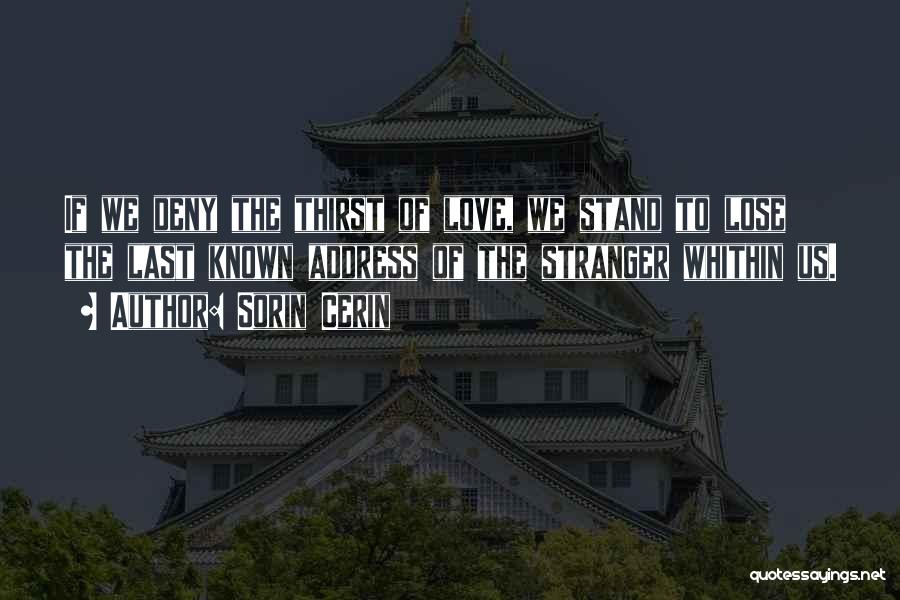 Sorin Cerin Quotes: If We Deny The Thirst Of Love, We Stand To Lose The Last Known Address Of The Stranger Whithin Us.