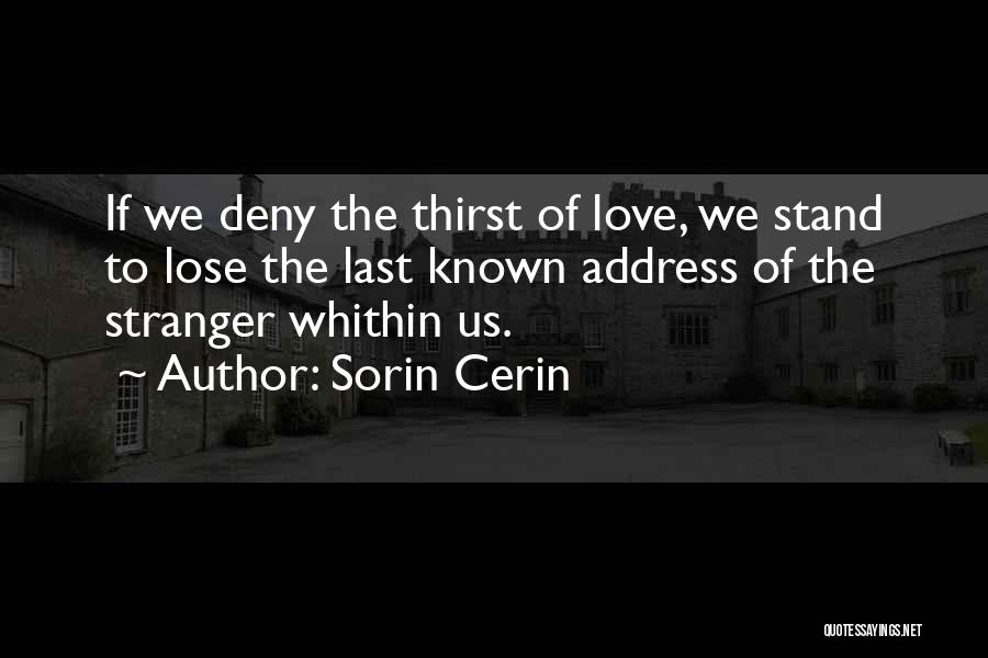 Sorin Cerin Quotes: If We Deny The Thirst Of Love, We Stand To Lose The Last Known Address Of The Stranger Whithin Us.