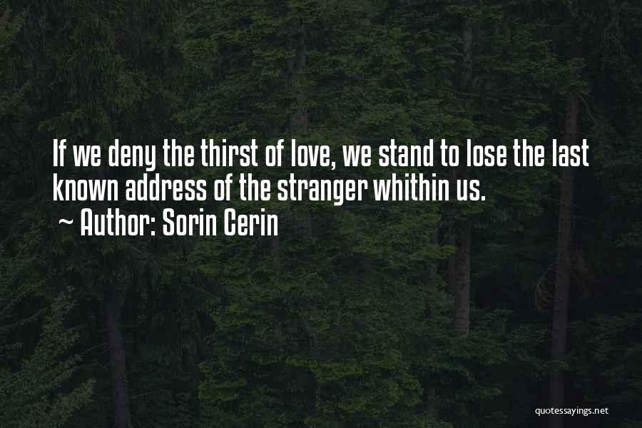 Sorin Cerin Quotes: If We Deny The Thirst Of Love, We Stand To Lose The Last Known Address Of The Stranger Whithin Us.