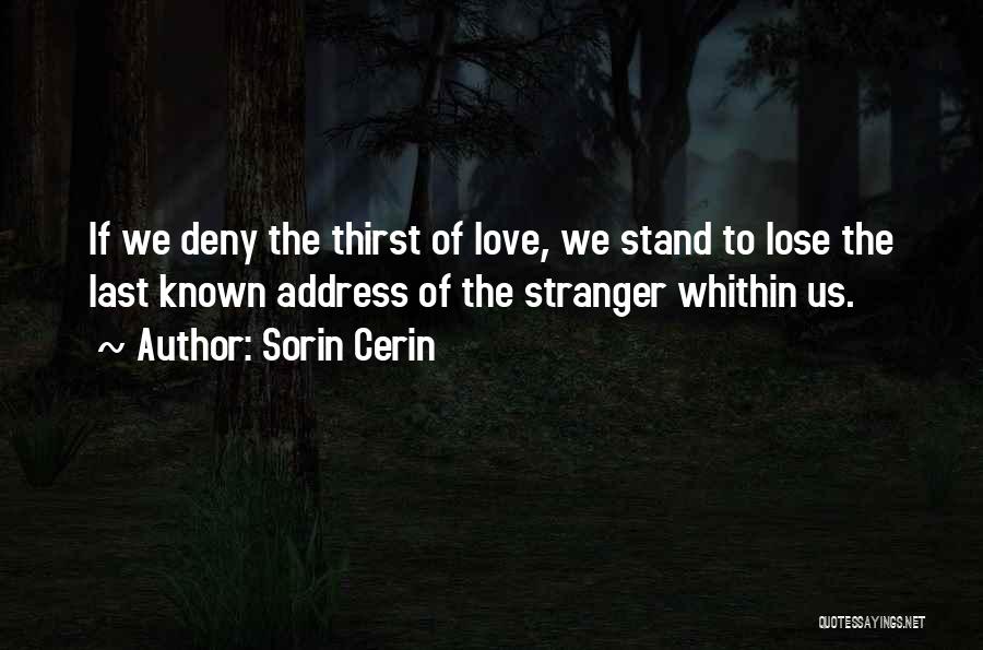 Sorin Cerin Quotes: If We Deny The Thirst Of Love, We Stand To Lose The Last Known Address Of The Stranger Whithin Us.