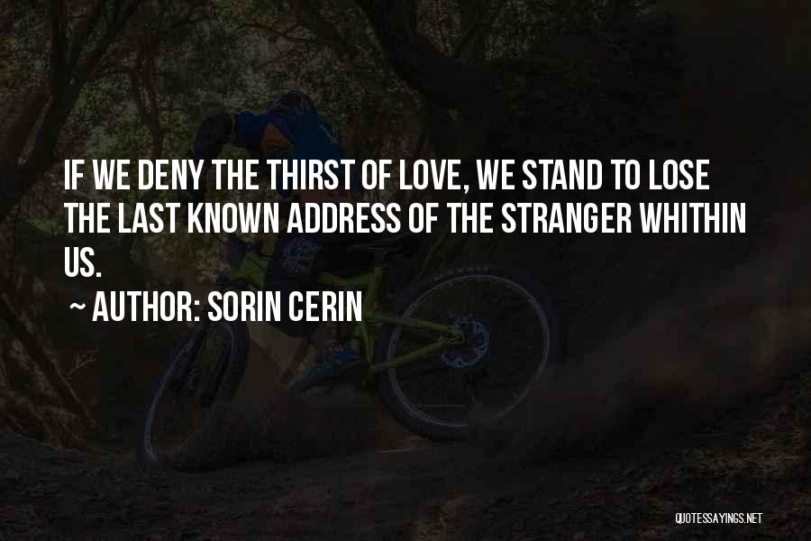 Sorin Cerin Quotes: If We Deny The Thirst Of Love, We Stand To Lose The Last Known Address Of The Stranger Whithin Us.