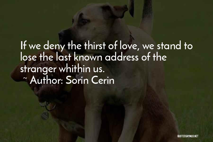 Sorin Cerin Quotes: If We Deny The Thirst Of Love, We Stand To Lose The Last Known Address Of The Stranger Whithin Us.