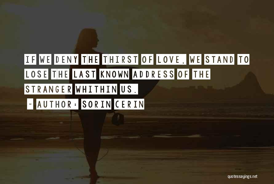 Sorin Cerin Quotes: If We Deny The Thirst Of Love, We Stand To Lose The Last Known Address Of The Stranger Whithin Us.