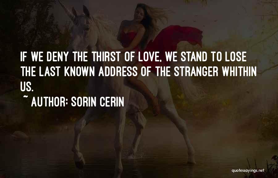Sorin Cerin Quotes: If We Deny The Thirst Of Love, We Stand To Lose The Last Known Address Of The Stranger Whithin Us.