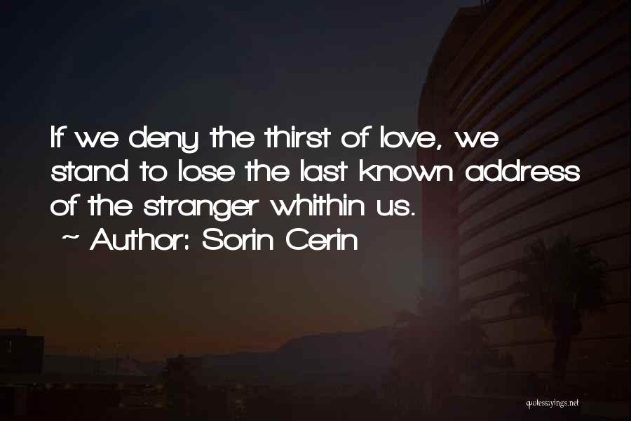 Sorin Cerin Quotes: If We Deny The Thirst Of Love, We Stand To Lose The Last Known Address Of The Stranger Whithin Us.