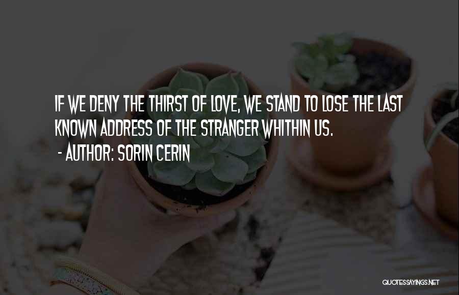 Sorin Cerin Quotes: If We Deny The Thirst Of Love, We Stand To Lose The Last Known Address Of The Stranger Whithin Us.