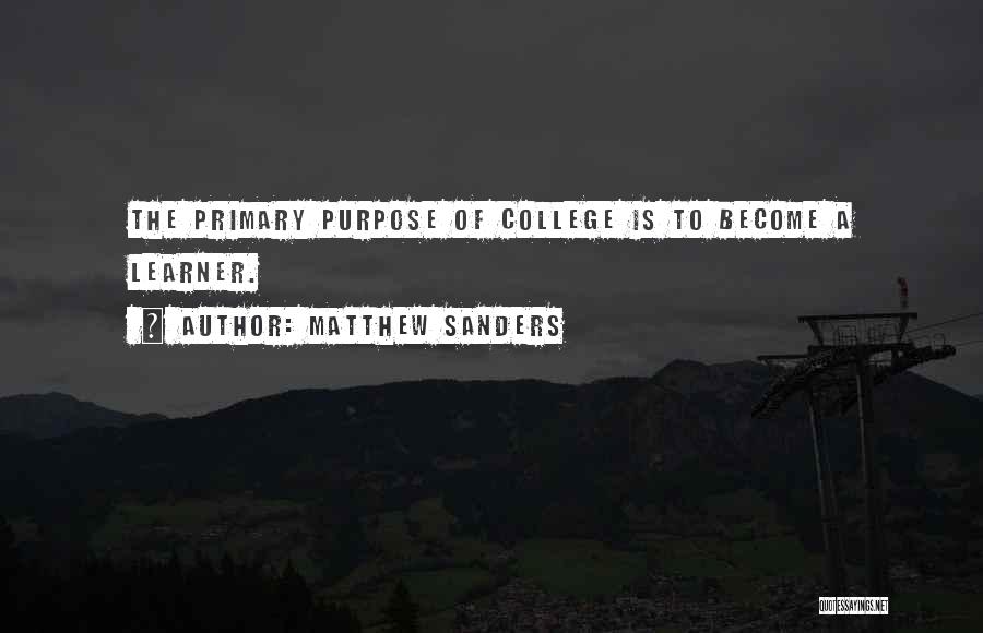 Matthew Sanders Quotes: The Primary Purpose Of College Is To Become A Learner.