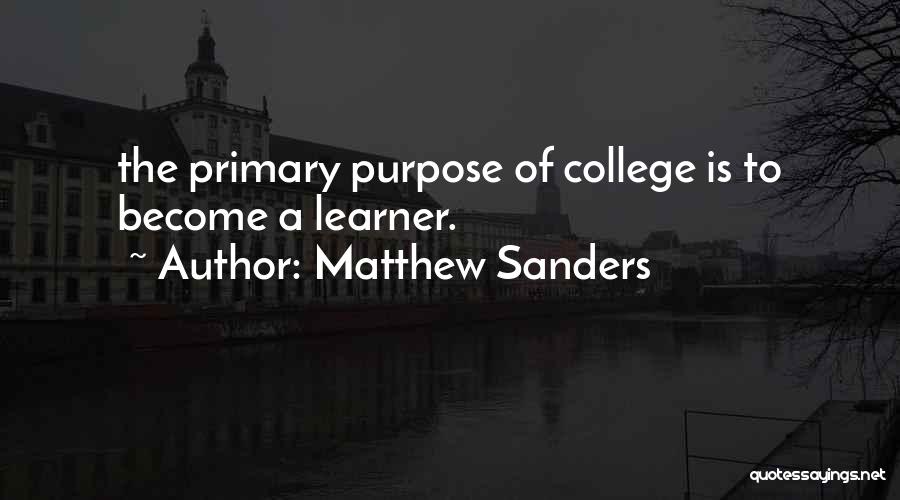 Matthew Sanders Quotes: The Primary Purpose Of College Is To Become A Learner.