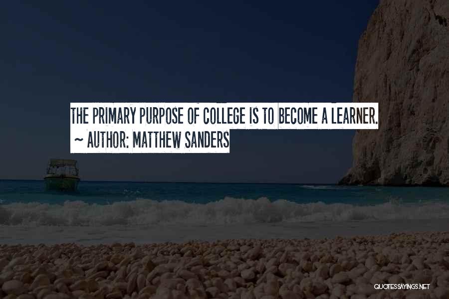 Matthew Sanders Quotes: The Primary Purpose Of College Is To Become A Learner.