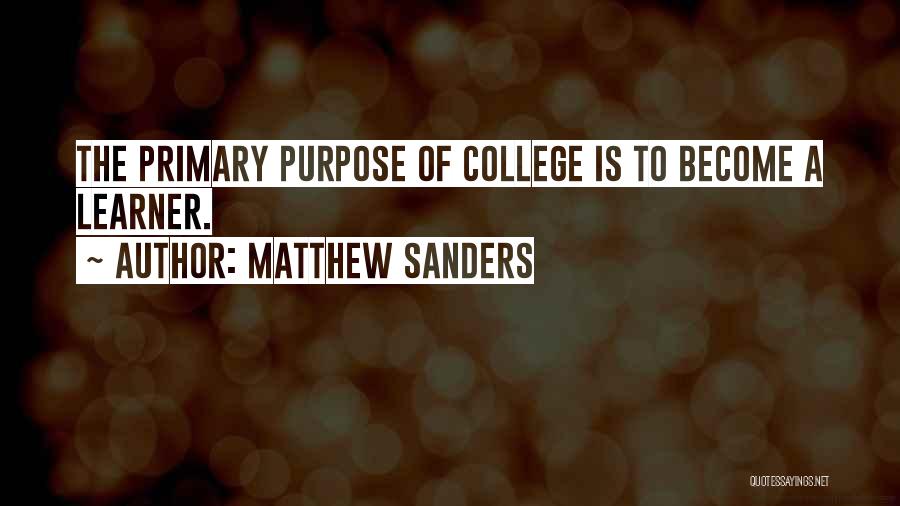 Matthew Sanders Quotes: The Primary Purpose Of College Is To Become A Learner.