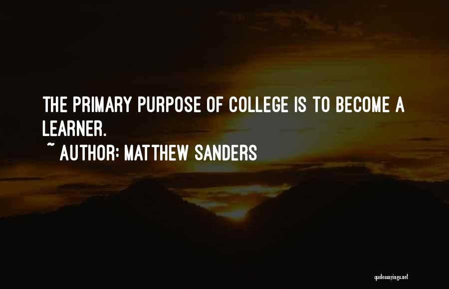 Matthew Sanders Quotes: The Primary Purpose Of College Is To Become A Learner.