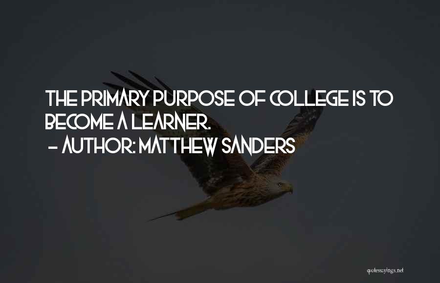 Matthew Sanders Quotes: The Primary Purpose Of College Is To Become A Learner.