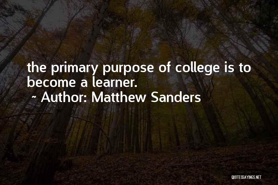 Matthew Sanders Quotes: The Primary Purpose Of College Is To Become A Learner.