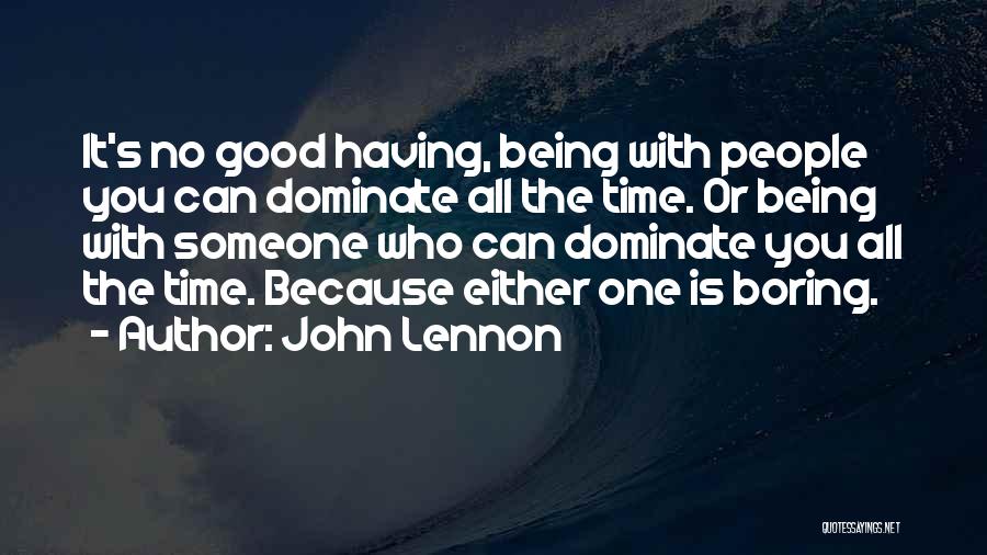 John Lennon Quotes: It's No Good Having, Being With People You Can Dominate All The Time. Or Being With Someone Who Can Dominate