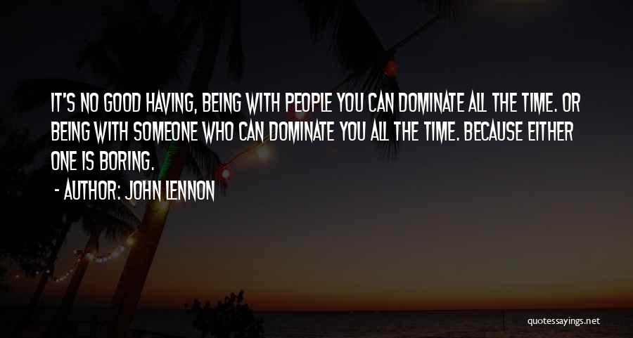 John Lennon Quotes: It's No Good Having, Being With People You Can Dominate All The Time. Or Being With Someone Who Can Dominate