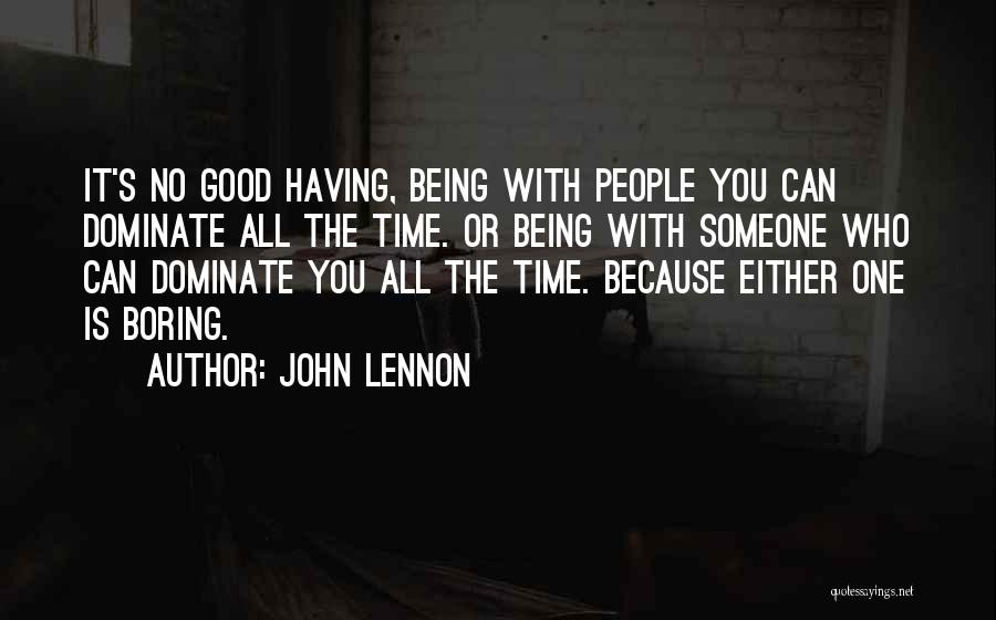 John Lennon Quotes: It's No Good Having, Being With People You Can Dominate All The Time. Or Being With Someone Who Can Dominate