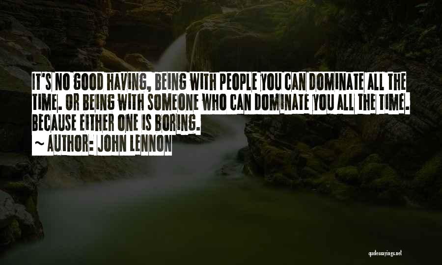 John Lennon Quotes: It's No Good Having, Being With People You Can Dominate All The Time. Or Being With Someone Who Can Dominate