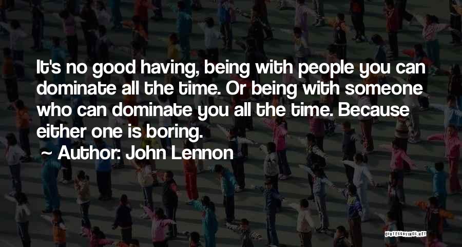 John Lennon Quotes: It's No Good Having, Being With People You Can Dominate All The Time. Or Being With Someone Who Can Dominate