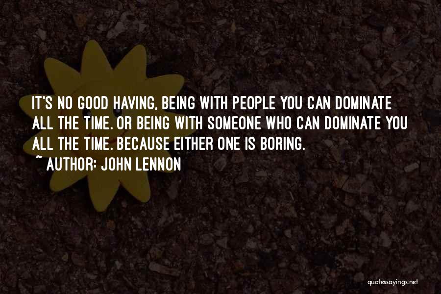 John Lennon Quotes: It's No Good Having, Being With People You Can Dominate All The Time. Or Being With Someone Who Can Dominate