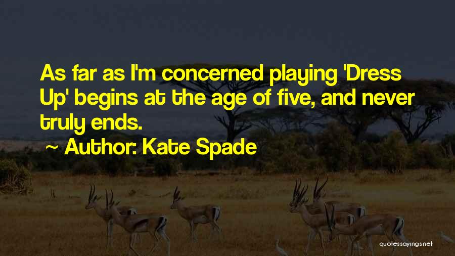 Kate Spade Quotes: As Far As I'm Concerned Playing 'dress Up' Begins At The Age Of Five, And Never Truly Ends.